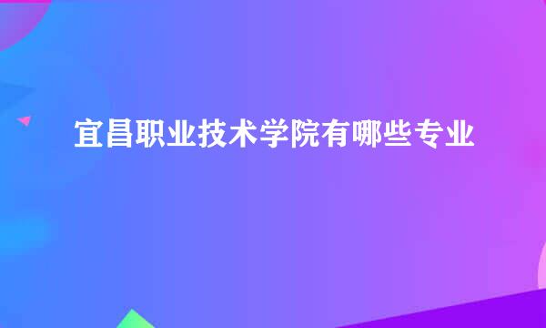 宜昌职业技术学院有哪些专业