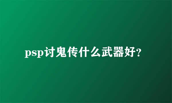 psp讨鬼传什么武器好？