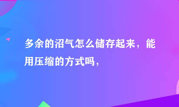 多余的沼气怎么储存起来，能用压缩的方式吗，