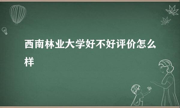 西南林业大学好不好评价怎么样