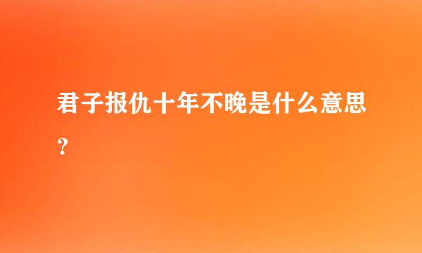 君子报仇十年不晚是什么意思？