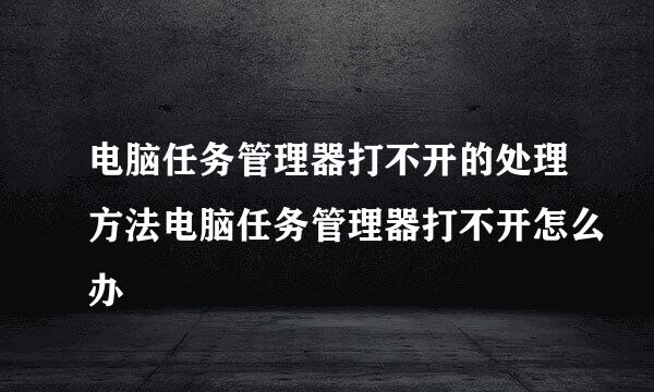 电脑任务管理器打不开的处理方法电脑任务管理器打不开怎么办