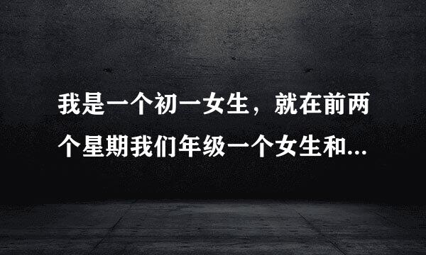 我是一个初一女生，就在前两个星期我们年级一个女生和她初三的男朋友在初三一个没人的班级直接搞了起来