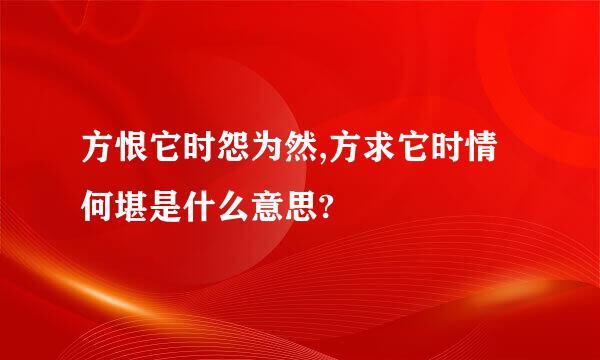 方恨它时怨为然,方求它时情何堪是什么意思?