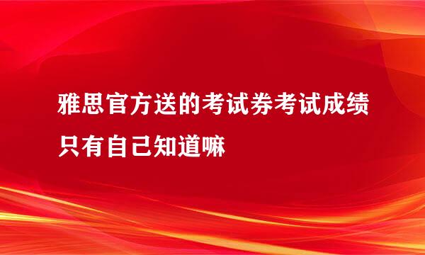 雅思官方送的考试券考试成绩只有自己知道嘛