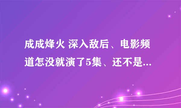 成成烽火 深入敌后、电影频道怎没就演了5集、还不是按照顺序演的、第3集就没看见刘振和、于素、和校长、