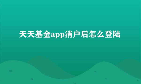 天天基金app消户后怎么登陆