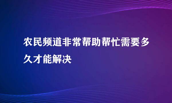 农民频道非常帮助帮忙需要多久才能解决