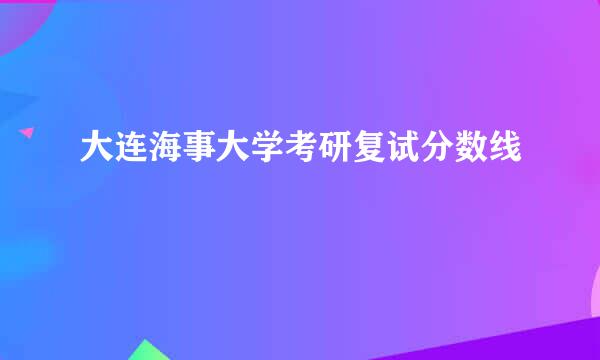 大连海事大学考研复试分数线