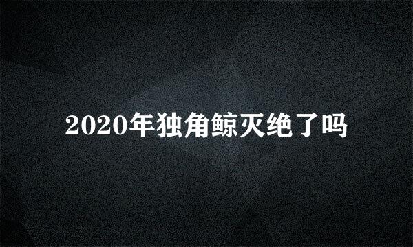 2020年独角鲸灭绝了吗