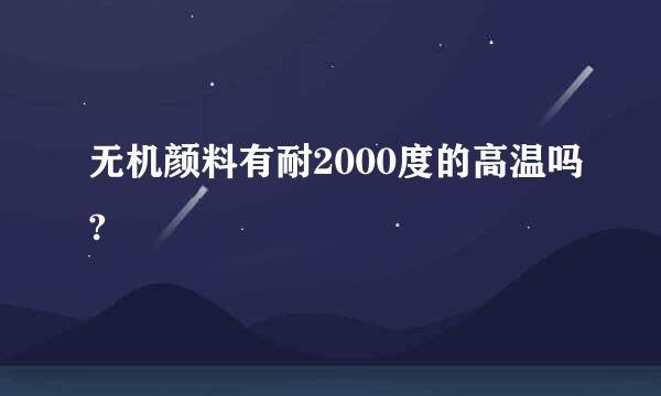 无机颜料有耐2000度的高温吗?