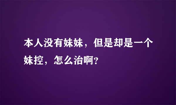 本人没有妹妹，但是却是一个妹控，怎么治啊？