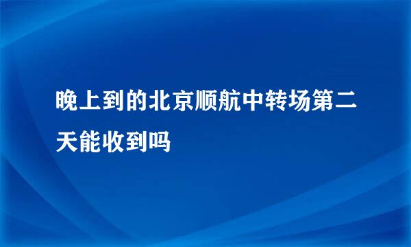 晚上到的北京顺航中转场第二天能收到吗