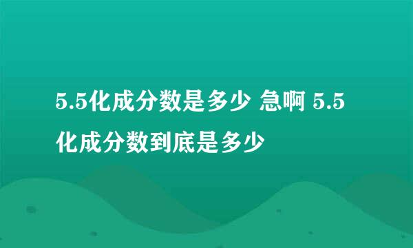 5.5化成分数是多少 急啊 5.5化成分数到底是多少