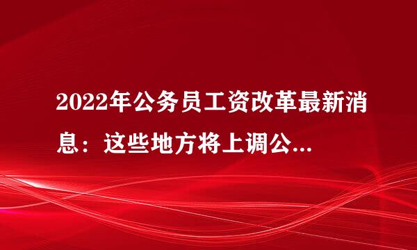 2022年公务员工资改革最新消息：这些地方将上调公务员工资