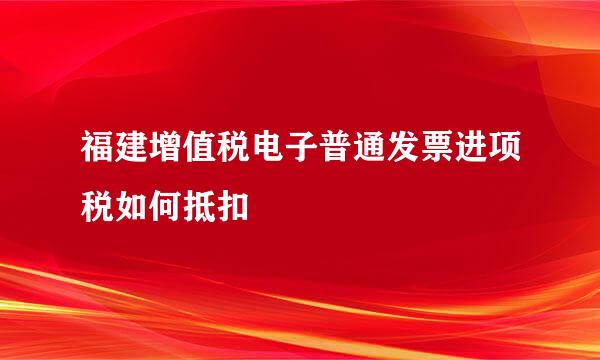 福建增值税电子普通发票进项税如何抵扣