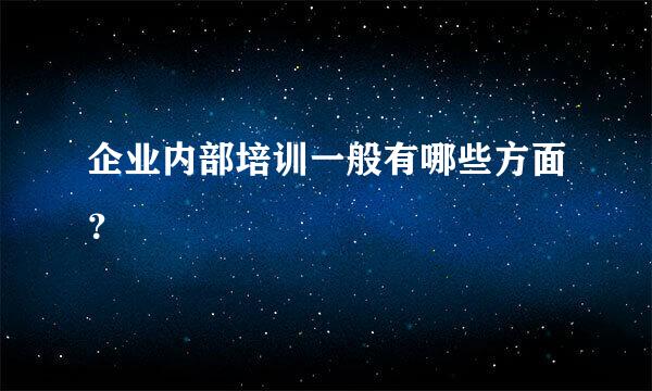 企业内部培训一般有哪些方面？