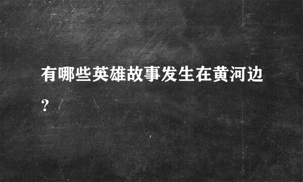 有哪些英雄故事发生在黄河边？