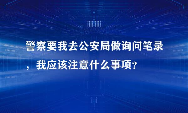 警察要我去公安局做询问笔录，我应该注意什么事项？