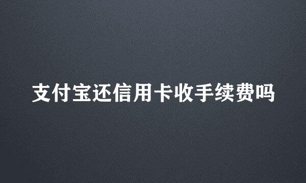 支付宝还信用卡收手续费吗