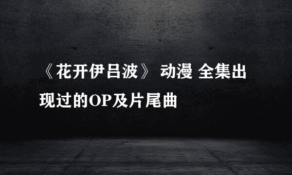 《花开伊吕波》 动漫 全集出现过的OP及片尾曲