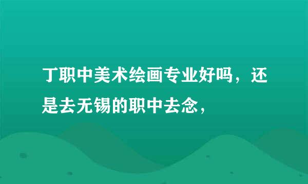 丁职中美术绘画专业好吗，还是去无锡的职中去念，