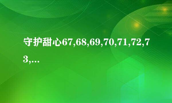 守护甜心67,68,69,70,71,72,73,74主要内容注意:我家电脑没有上网哦,现在要靠你们才能了解剧啦,拜托咯