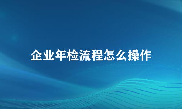 企业年检流程怎么操作