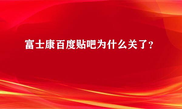 富士康百度贴吧为什么关了？