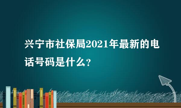 兴宁市社保局2021年最新的电话号码是什么？