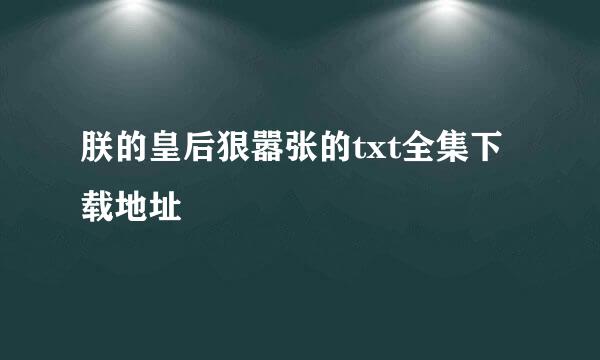 朕的皇后狠嚣张的txt全集下载地址