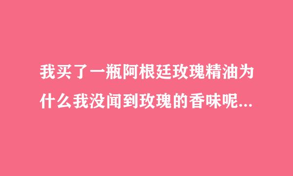 我买了一瓶阿根廷玫瑰精油为什么我没闻到玫瑰的香味呢 有朋友知道的吗