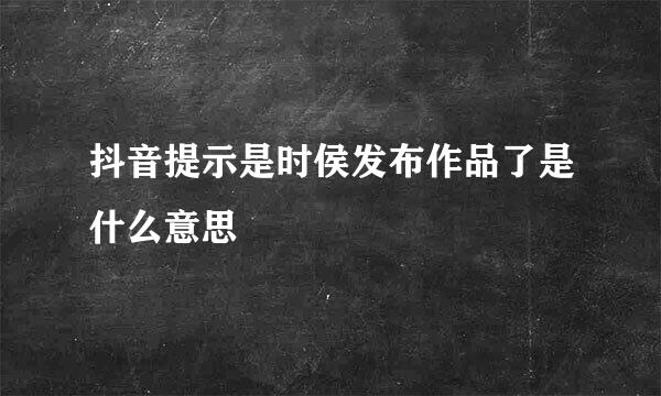 抖音提示是时侯发布作品了是什么意思