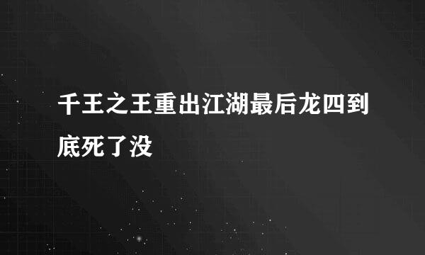 千王之王重出江湖最后龙四到底死了没