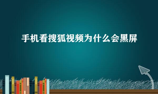 手机看搜狐视频为什么会黑屏