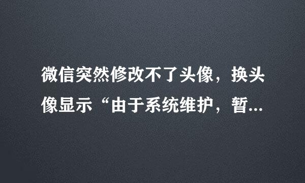 微信突然修改不了头像，换头像显示“由于系统维护，暂无法修改”该怎么办呢？