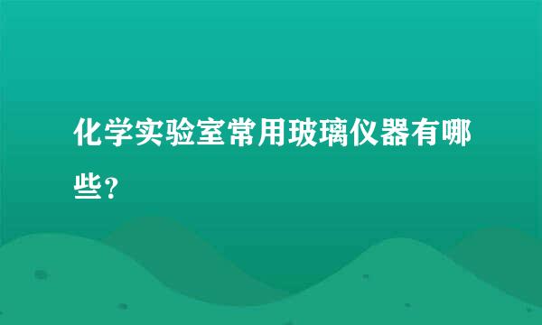 化学实验室常用玻璃仪器有哪些？