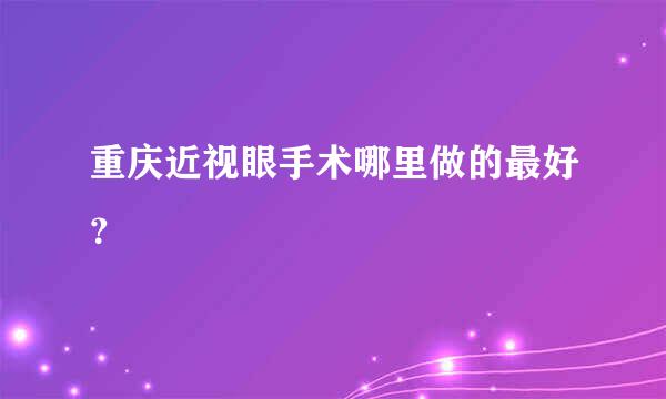 重庆近视眼手术哪里做的最好？