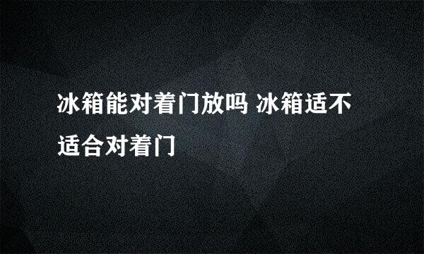 冰箱能对着门放吗 冰箱适不适合对着门