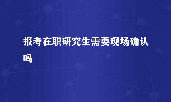 报考在职研究生需要现场确认吗