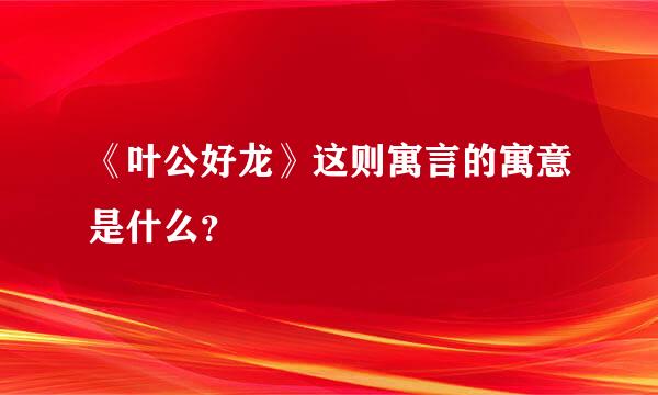 《叶公好龙》这则寓言的寓意是什么？