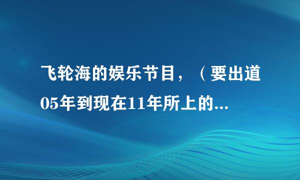 飞轮海的娱乐节目，（要出道05年到现在11年所上的娱乐节目）