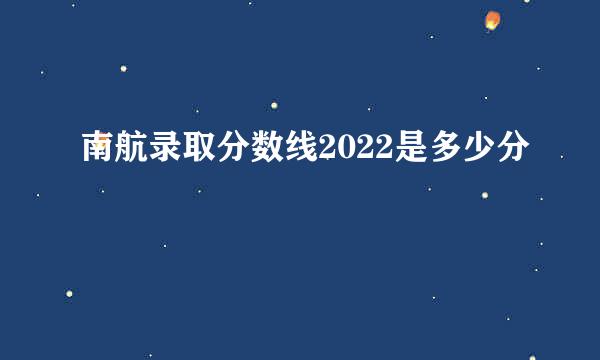 南航录取分数线2022是多少分