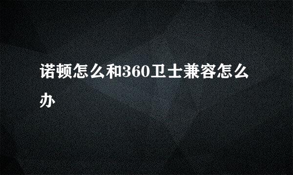 诺顿怎么和360卫士兼容怎么办