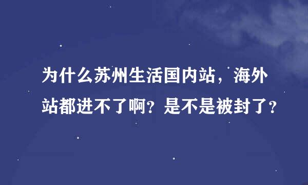 为什么苏州生活国内站，海外站都进不了啊？是不是被封了？