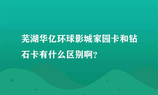 芜湖华亿环球影城家园卡和钻石卡有什么区别啊？