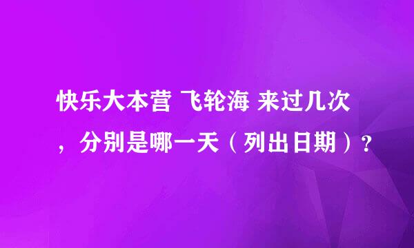 快乐大本营 飞轮海 来过几次，分别是哪一天（列出日期）？