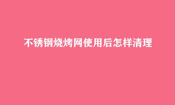 不锈钢烧烤网使用后怎样清理