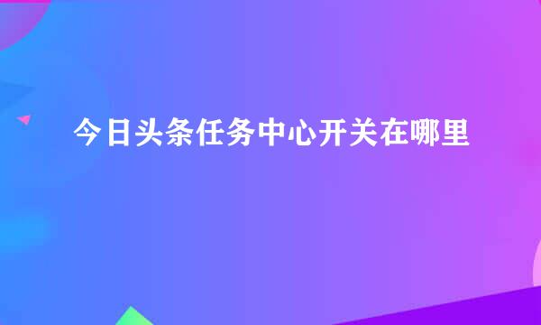 今日头条任务中心开关在哪里