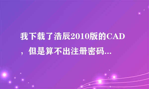 我下载了浩辰2010版的CAD，但是算不出注册密码是多少，大家帮帮忙，多谢！